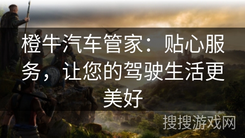 橙牛汽车管家：贴心服务，让您的驾驶生活更美好