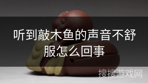 听到敲木鱼的声音不舒服怎么回事 听到敲木鱼的声音不舒服怎么回事