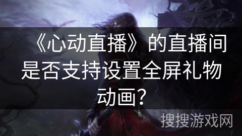 《心动直播》的直播间是否支持设置全屏礼物动画？