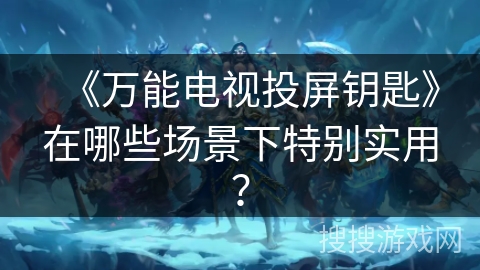 《万能电视投屏钥匙》在哪些场景下特别实用？