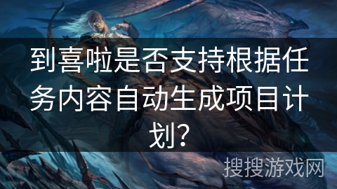 到喜啦是否支持根据任务内容自动生成项目计划？