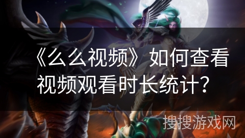 《么么视频》如何查看视频观看时长统计？