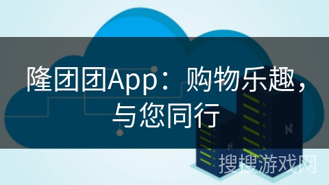 隆团团App：购物乐趣，与您同行