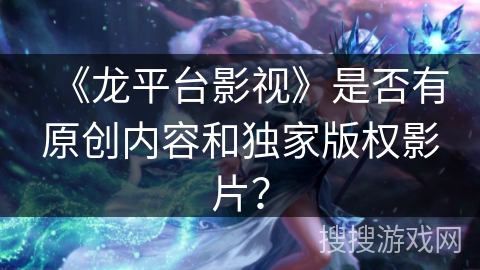 《龙平台影视》是否有原创内容和独家版权影片? 《龙平台影视》是否有原创内容和独家版权影片?