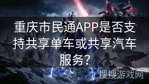 重庆市民通APP是否支持共享单车或共享汽车服务？