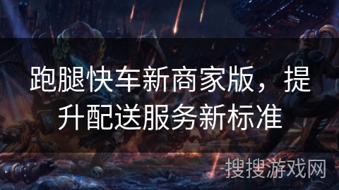 跑腿快车新商家版，提升配送服务新标准