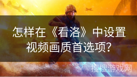 怎样在《看洛》中设置视频画质首选项？