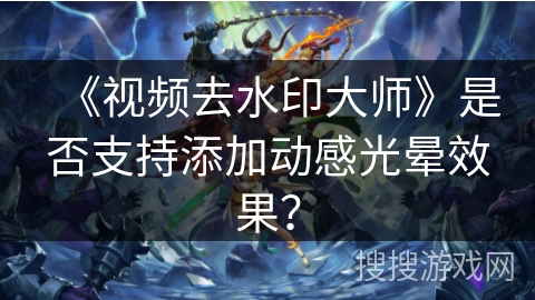 《视频去水印大师》是否支持添加动感光晕效果？