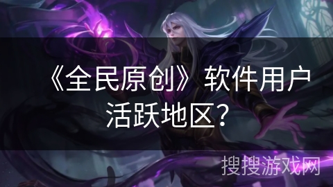 《全民原创》软件用户活跃地区？