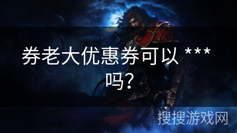 券老大优惠券可以 *** 吗？