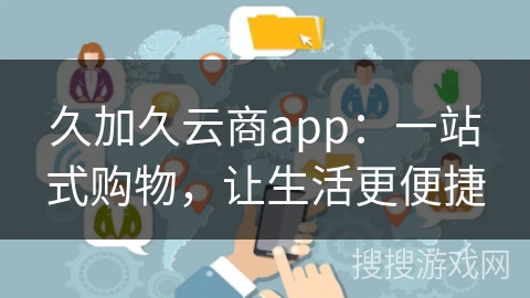 久加久云商app：一站式购物，让生活更便捷