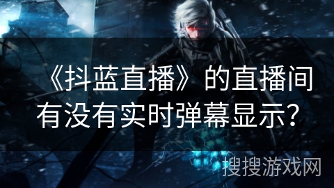 《抖蓝直播》的直播间有没有实时弹幕显示？