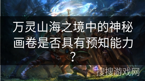 万灵山海之境中的神秘画卷是否具有预知能力？