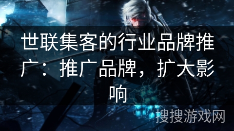 世联集客的行业品牌推广:推广品牌,扩大影响 世联集客的行业品牌推广:推广品牌,扩大影响