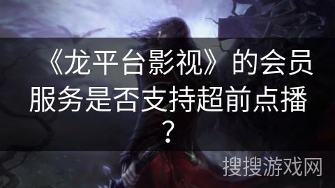 《龙平台影视》的会员服务是否支持超前点播？