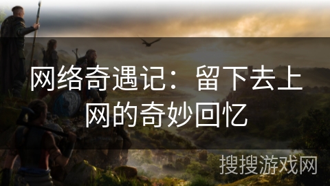 网络奇遇记:留下去上网的奇妙回忆 网络奇遇记:留下去上网的奇妙回忆