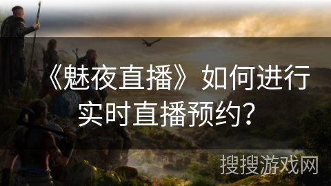 《魅夜直播》如何进行实时直播预约？