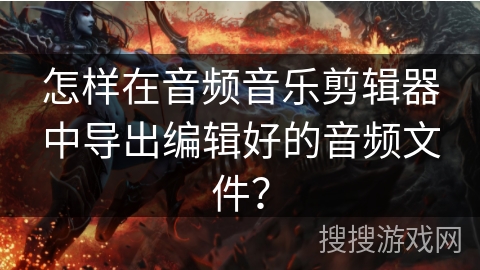 怎样在音频音乐剪辑器中导出编辑好的音频文件？