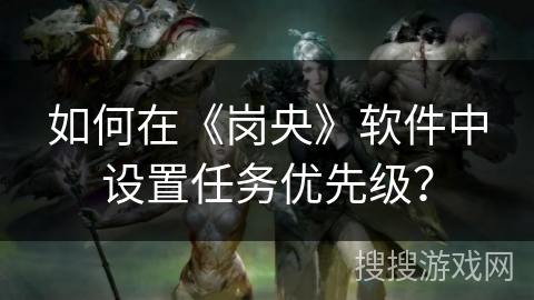如何在《岗央》软件中设置任务优先级？