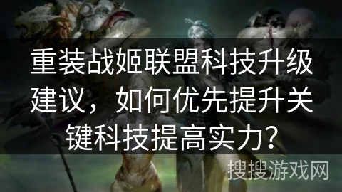 重装战姬联盟科技升级建议,如何优先提升关键科技提高实力? 重装战姬联盟科技升级建议,如何优先提升关键科技提高实力?