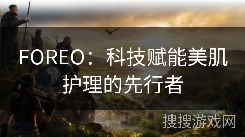 FOREO：科技赋能美肌护理的先行者