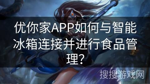 优你家APP如何与智能冰箱连接并进行食品管理？