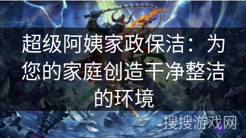 超级阿姨家政保洁：为您的家庭创造干净整洁的环境