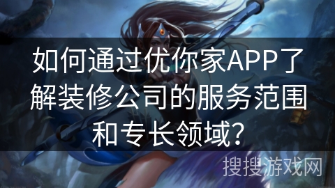 如何通过优你家APP了解装修公司的服务范围和专长领域？