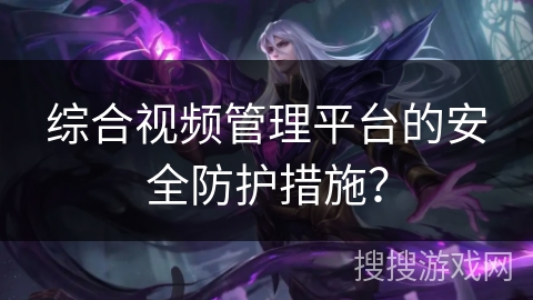 综合视频管理平台的安全防护措施？