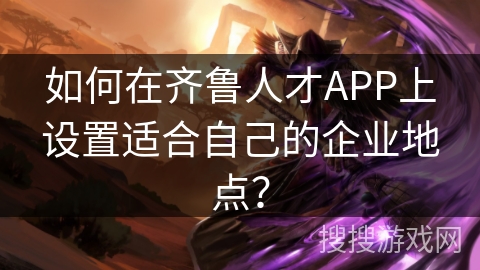 如何在齐鲁人才APP上设置适合自己的企业地点？