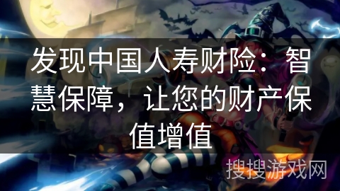 发现中国人寿财险：智慧保障，让您的财产保值增值