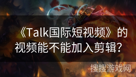 《Talk国际短视频》的视频能不能加入剪辑？