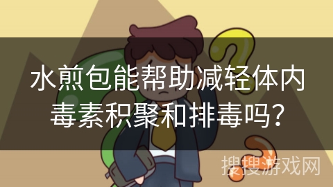 水煎包能帮助减轻体内毒素积聚和排毒吗? 水煎包能帮助减轻体内毒素积聚和排毒吗?