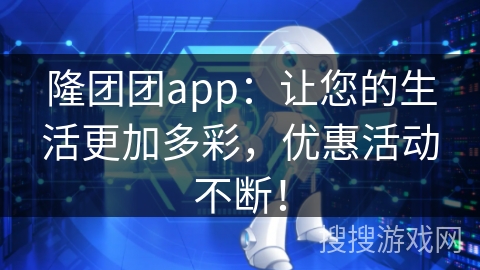 隆团团app：让您的生活更加多彩，优惠活动不断！