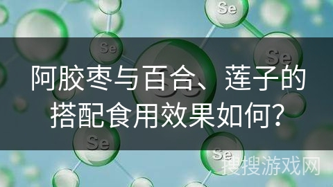 阿胶枣与百合、莲子的搭配食用效果如何？