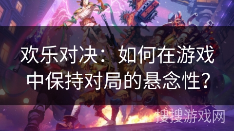 欢乐对决:如何在游戏中保持对局的悬念性? 欢乐对决:如何在游戏中保持对局的悬念性?