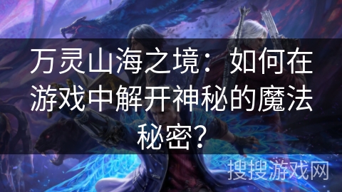 万灵山海之境：如何在游戏中解开神秘的魔法秘密？