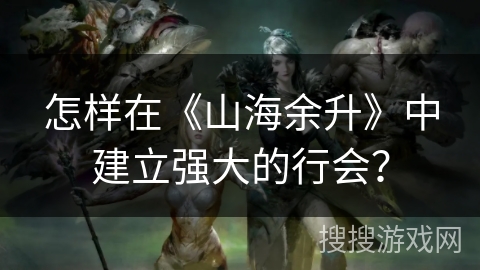 怎样在《山海余升》中建立强大的行会？