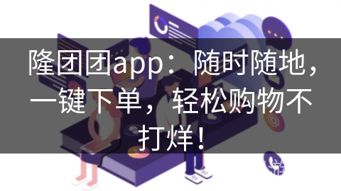 隆团团app：随时随地，一键下单，轻松购物不打烊！