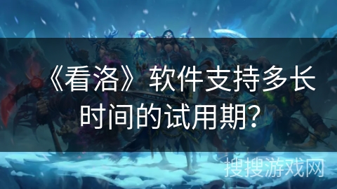 《看洛》软件支持多长时间的试用期？