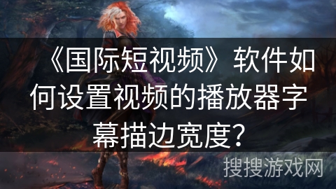 《国际短视频》软件如何设置视频的播放器字幕描边宽度？