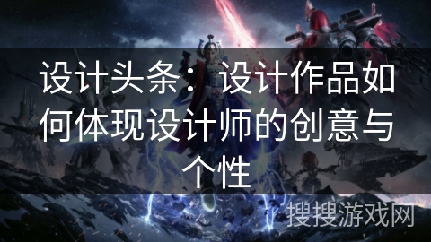 设计头条:设计作品如何体现设计师的创意与个性 设计头条:设计作品如何体现设计师的创意与个性