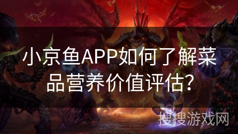 小京鱼APP如何了解菜品营养价值评估？