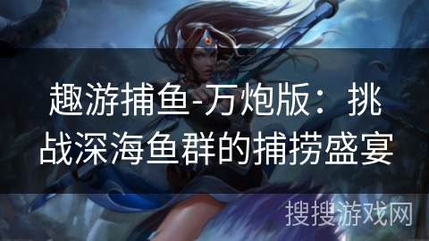 趣游捕鱼-万炮版：挑战深海鱼群的捕捞盛宴