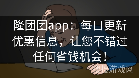 隆团团app：每日更新优惠信息，让您不错过任何省钱机会！