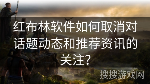 红布林软件如何取消对话题动态和推荐资讯的关注？
