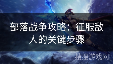 部落战争攻略：征服敌人的关键步骤