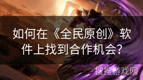 如何在《全民原创》软件上找到合作机会？