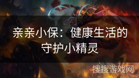 亲亲小保:健康生活的守护小精灵 亲亲小保:健康生活的守护小精灵