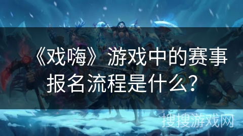 《戏嗨》游戏中的赛事报名流程是什么？